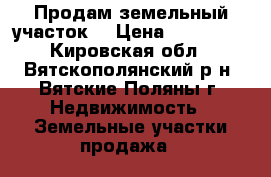 Продам земельный участок. › Цена ­ 235 000 - Кировская обл., Вятскополянский р-н, Вятские Поляны г. Недвижимость » Земельные участки продажа   